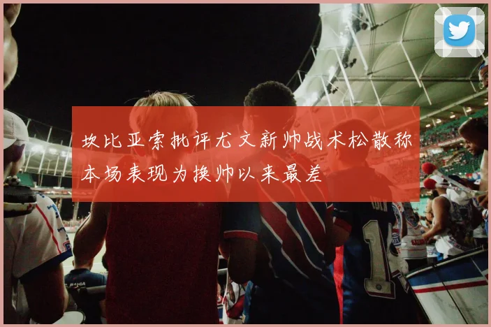 坎比亚索批评尤文新帅战术松散称本场表现为换帅以来最差