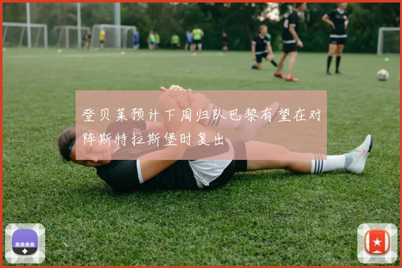 登贝莱预计下周归队巴黎有望在对阵斯特拉斯堡时复出