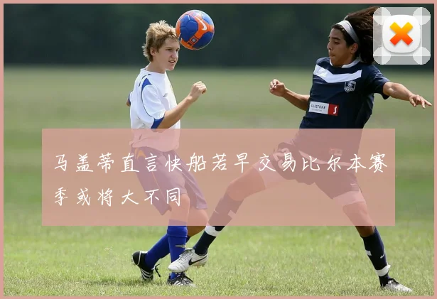 马盖蒂直言快船若早交易比尔本赛季或将大不同
