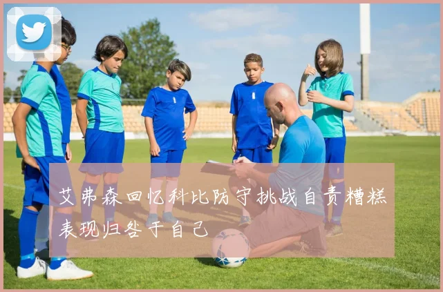 艾弗森回忆科比防守挑战自责糟糕表现归咎于自己