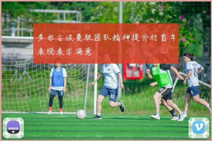 多尔古谈曼联团队精神提升对首年表现表示满意
