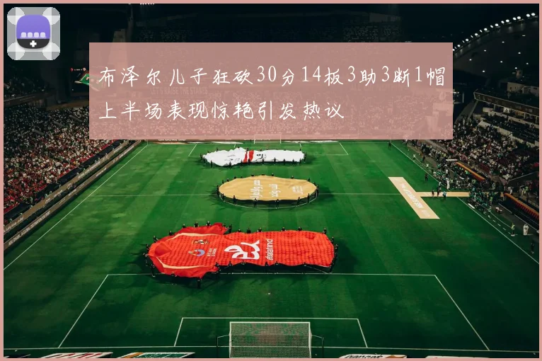 布泽尔儿子狂砍30分14板3助3断1帽上半场表现惊艳引发热议