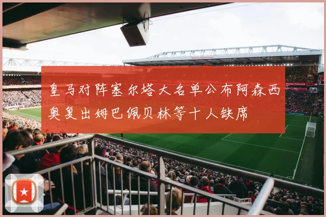 皇马对阵塞尔塔大名单公布阿森西奥复出姆巴佩贝林等十人缺席