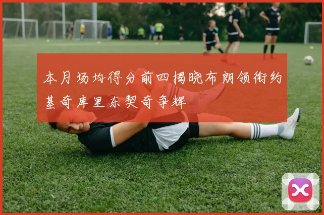 本月场均得分前四揭晓布朗领衔约基奇库里东契奇争辉