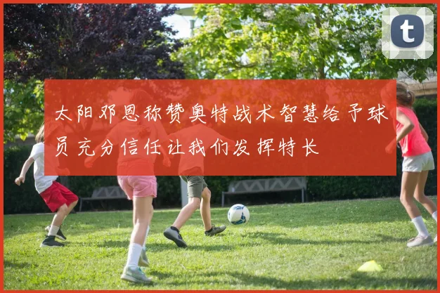 太阳邓恩称赞奥特战术智慧给予球员充分信任让我们发挥特长