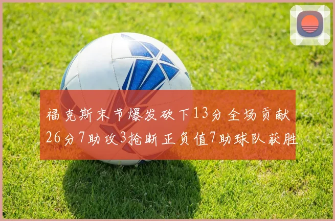 福克斯末节爆发砍下13分全场贡献26分7助攻3抢断正负值7助球队获胜