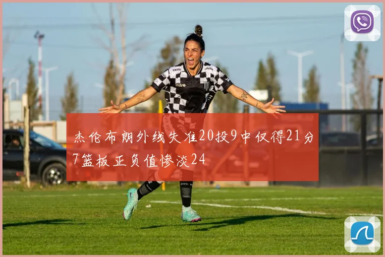 杰伦布朗外线失准20投9中仅得21分7篮板正负值惨淡24