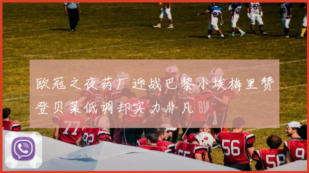 欧冠之夜药厂迎战巴黎小埃梅里赞登贝莱低调却实力非凡