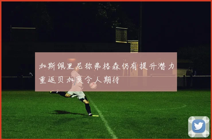 加斯佩里尼称弗格森仍有提升潜力重返贝加莫令人期待