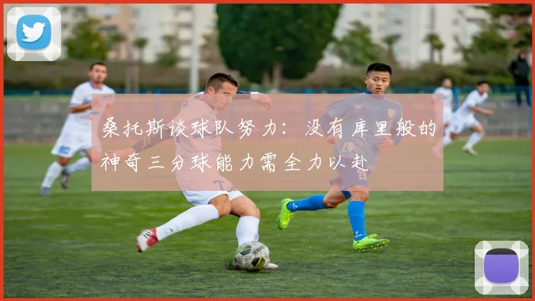 桑托斯谈球队努力：没有库里般的神奇三分球能力需全力以赴