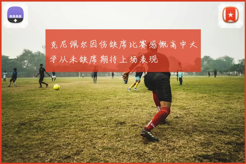 克尼佩尔因伤缺席比赛感慨高中大学从未缺席期待上场表现