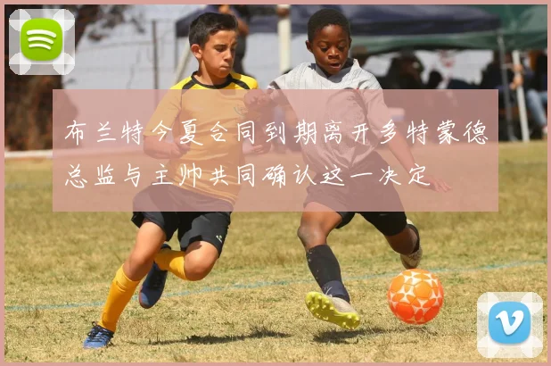布兰特今夏合同到期离开多特蒙德总监与主帅共同确认这一决定