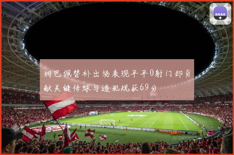 姆巴佩替补出场表现平平0射门却贡献关键传球与造犯规获69分