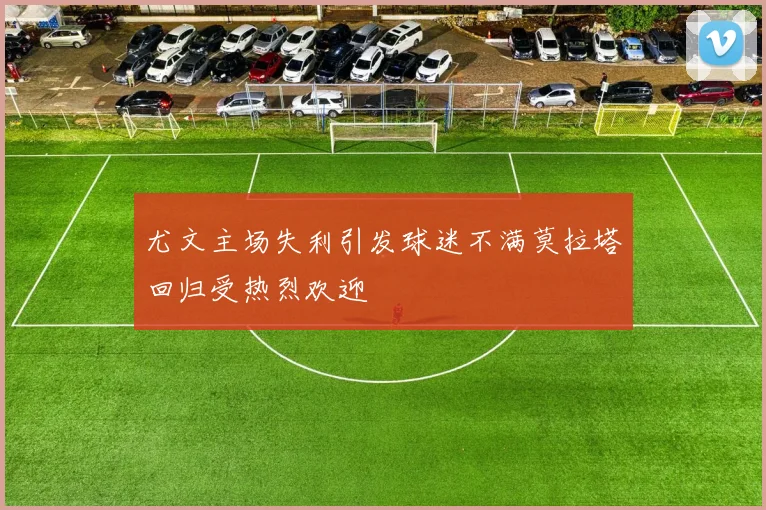 尤文主场失利引发球迷不满莫拉塔回归受热烈欢迎