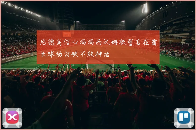 厄德高信心满满西汉姆联誓言在酋长球场打破不败神话