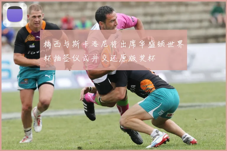 梅西与斯卡洛尼将出席华盛顿世界杯抽签仪式并交还原版奖杯