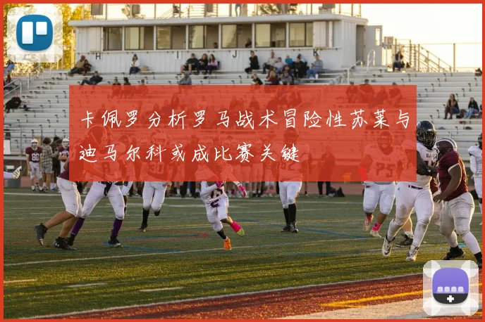 卡佩罗分析罗马战术冒险性苏莱与迪马尔科或成比赛关键