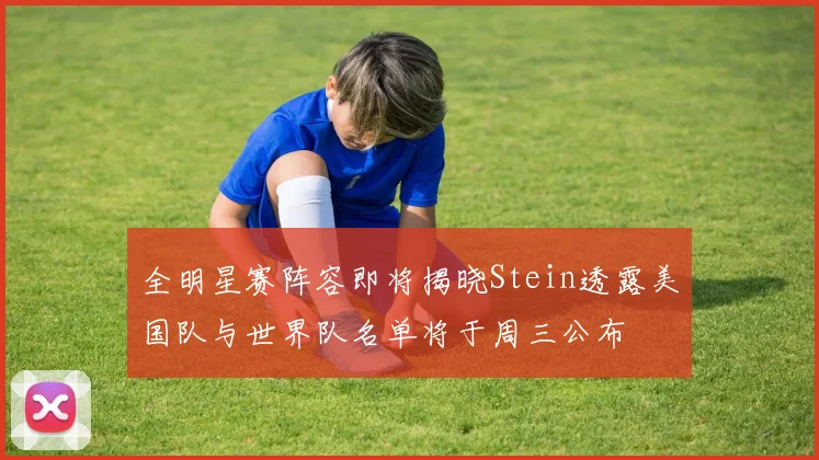 全明星赛阵容即将揭晓Stein透露美国队与世界队名单将于周三公布