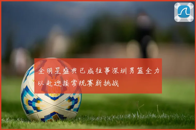 全明星盛典已成往事深圳男篮全力以赴迎接常规赛新挑战