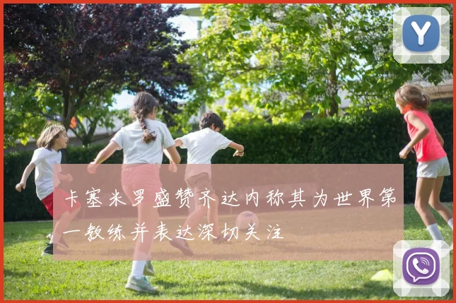 卡塞米罗盛赞齐达内称其为世界第一教练并表达深切关注
