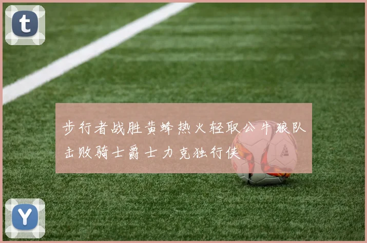 步行者战胜黄蜂热火轻取公牛狼队击败骑士爵士力克独行侠