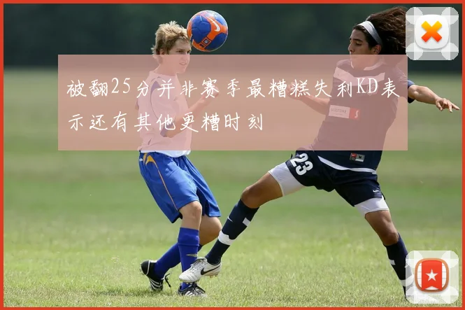 被翻25分并非赛季最糟糕失利KD表示还有其他更糟时刻
