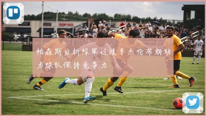 帕森斯分析绿军过渡季杰伦布朗助力球队保持竞争力