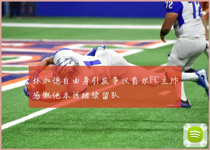 林加德自由身引发争议首尔FC主帅感慨他本该继续留队