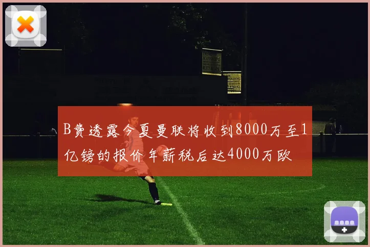 B费透露今夏曼联将收到8000万至1亿镑的报价年薪税后达4000万欧