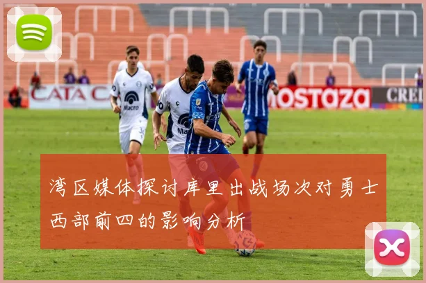 湾区媒体探讨库里出战场次对勇士西部前四的影响分析