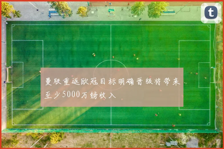 曼联重返欧冠目标明确晋级将带来至少5000万镑收入