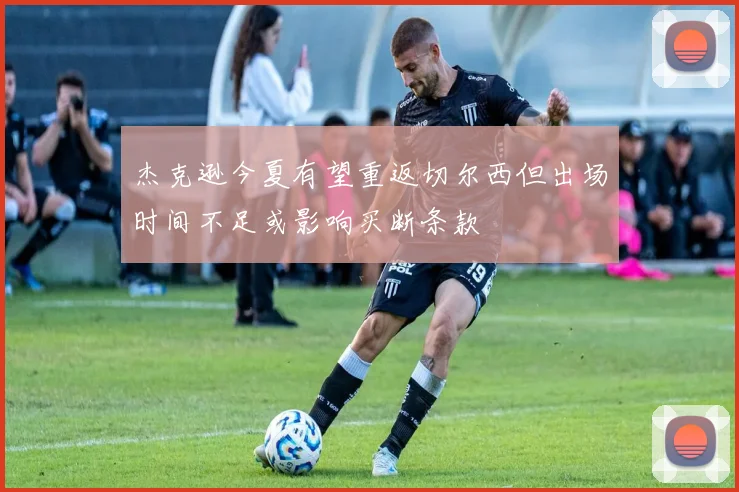 杰克逊今夏有望重返切尔西但出场时间不足或影响买断条款