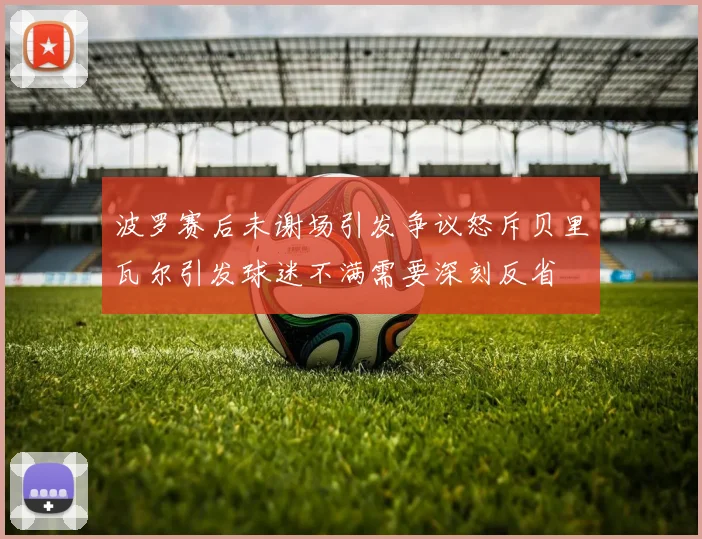 波罗赛后未谢场引发争议怒斥贝里瓦尔引发球迷不满需要深刻反省