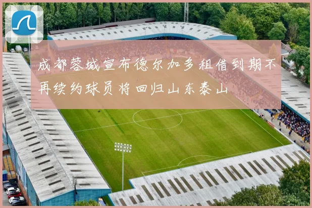 成都蓉城宣布德尔加多租借到期不再续约球员将回归山东泰山
