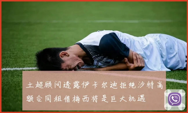 土超顾问透露伊卡尔迪拒绝沙特高额合同租借梅西将是巨大机遇