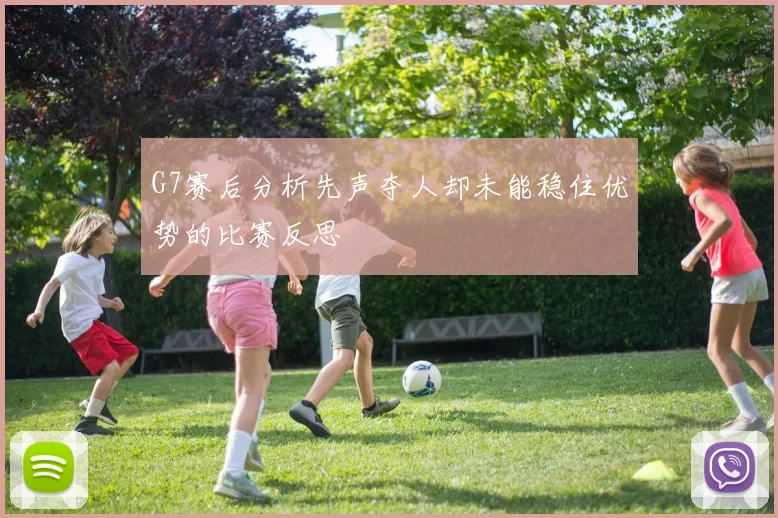 G7赛后分析先声夺人却未能稳住优势的比赛反思