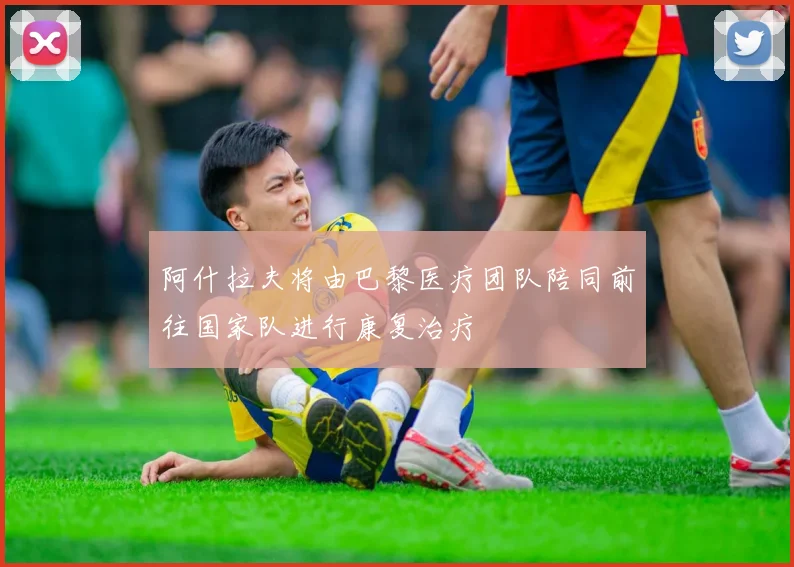 阿什拉夫将由巴黎医疗团队陪同前往国家队进行康复治疗