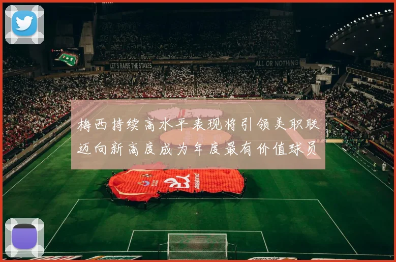 梅西持续高水平表现将引领美职联迈向新高度成为年度最有价值球员