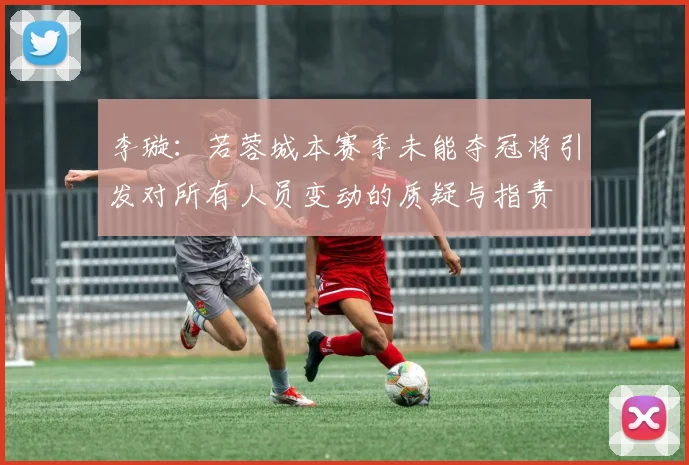 李璇：若蓉城本赛季未能夺冠将引发对所有人员变动的质疑与指责