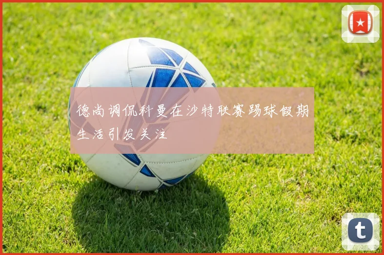 德尚调侃科曼在沙特联赛踢球假期生活引发关注