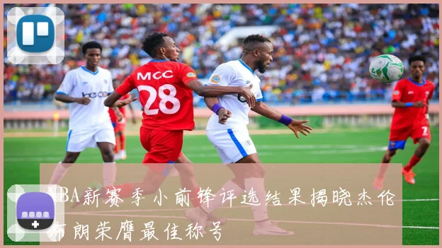 NBA新赛季小前锋评选结果揭晓杰伦布朗荣膺最佳称号