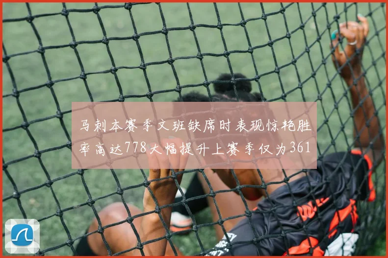马刺本赛季文班缺席时表现惊艳胜率高达778大幅提升上赛季仅为361