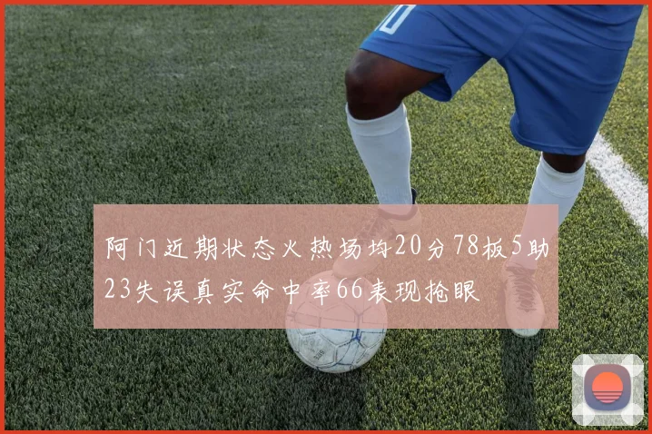 阿门近期状态火热场均20分78板5助23失误真实命中率66表现抢眼